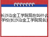 长沙冶金工学院现在叫什么学校(长沙冶金工学院现名)