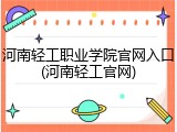 河南轻工职业学院官网入口(河南轻工官网)