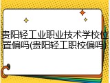 贵阳轻工业职业技术学校位置偏吗(贵阳轻工职校偏吗)