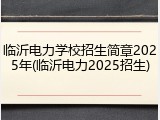 临沂电力学校招生简章2025年(临沂电力2025招生)