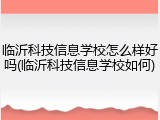 临沂科技信息学校怎么样好吗(临沂科技信息学校如何)