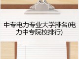 中专电力专业大学排名(电力中专院校排行)