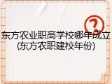 东方农业职高学校哪年成立(东方农职建校年份)