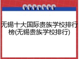 无锡十大国际贵族学校排行榜(无锡贵族学校排行)