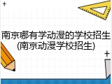 南京哪有学动漫的学校招生(南京动漫学校招生)