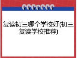 复读初三哪个学校好(初三复读学校推荐)