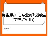 男生学护理专业好吗(男生学护理好吗)