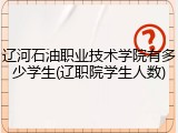 辽河石油职业技术学院有多少学生(辽职院学生人数)