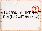 在技校学电商毕业干什么工作好(技校电商就业方向)