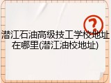 潜江石油高级技工学校地址在哪里(潜江油校地址)