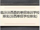 临汾汾西县的单招培训学校排名(汾西单招学校排名)