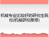 机械专业比较好的研究生院校(机械研校推荐)