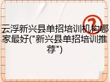 云浮新兴县单招培训机构哪家最好("新兴县单招培训推荐")