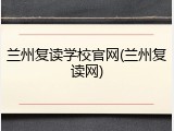 兰州复读学校官网(兰州复读网)