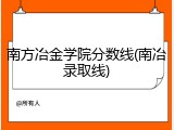南方冶金学院分数线(南冶录取线)