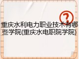 重庆水利电力职业技术有哪些学院(重庆水电职院学院)