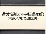 运城培训艺考学校哪家好(运城艺考培训优选)