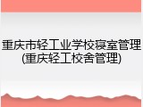 重庆市轻工业学校寝室管理(重庆轻工校舍管理)