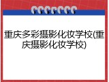 重庆多彩摄影化妆学校(重庆摄影化妆学校)