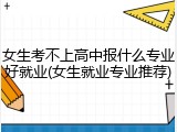 女生考不上高中报什么专业好就业(女生就业专业推荐)