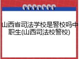 山西省司法学校是警校吗中职生(山西司法校警校)