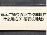 宣城广德县农业学校地址在什么地方(广德农校地址)