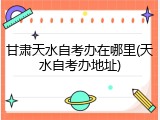 甘肃天水自考办在哪里(天水自考办地址)