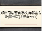 郑州司法警官学校有哪些专业(郑州司法警官专业)