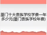 厦门十大贵族学校学费一年多少元(厦门贵族学校年费)