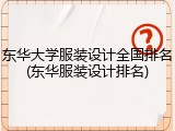 东华大学服装设计全国排名(东华服装设计排名)
