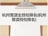 杭州复读生技校排名(杭州复读技校排名)