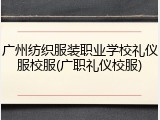 广州纺织服装职业学校礼仪服校服(广职礼仪校服)