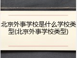 北京外事学校是什么学校类型(北京外事学校类型)
