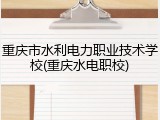 重庆市水利电力职业技术学校(重庆水电职校)