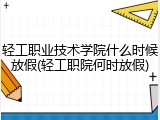 轻工职业技术学院什么时候放假(轻工职院何时放假)