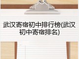 武汉寄宿初中排行榜(武汉初中寄宿排名)