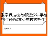 张家界技校有哪些少年学校招生(张家界少年技校招生)