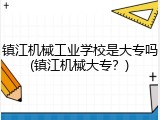 镇江机械工业学校是大专吗(镇江机械大专？)