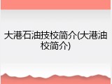 大港石油技校简介(大港油校简介)