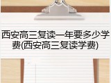 西安高三复读一年要多少学费(西安高三复读学费)