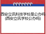 西安立讯科技学校是公办吗(西安立讯学校公办吗)