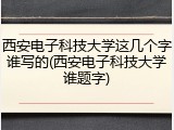 西安电子科技大学这几个字谁写的(西安电子科技大学谁题字)