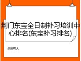 荆门东宝全日制补习培训中心排名(东宝补习排名)