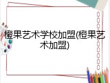 橙果艺术学校加盟(橙果艺术加盟)