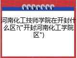 河南化工技师学院在开封什么区?("开封河南化工学院区")