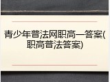 青少年普法网职高一答案(职高普法答案)