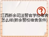 江西新余司法警官学校宿舍怎么样(新余警校宿舍条件)