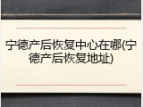 宁德产后恢复中心在哪(宁德产后恢复地址)