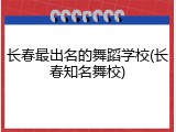 长春最出名的舞蹈学校(长春知名舞校)