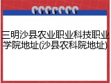 三明沙县农业职业科技职业学院地址(沙县农科院地址)